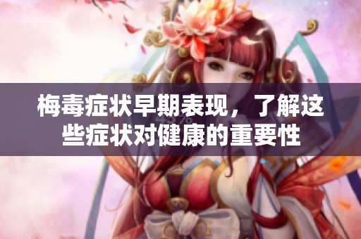 梅毒症状早期表现，了解这些症状对健康的重要性