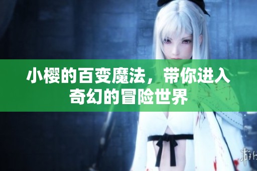 小樱的百变魔法，带你进入奇幻的冒险世界