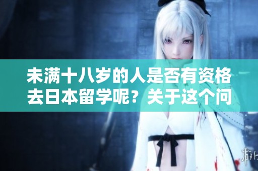 未满十八岁的人是否有资格去日本留学呢？关于这个问题我们来详细探讨一下。