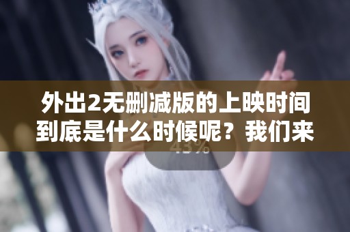 外出2无删减版的上映时间到底是什么时候呢？我们来一起期待吧！