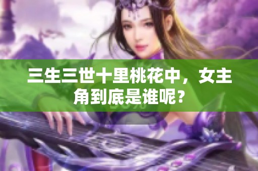 三生三世十里桃花中，女主角到底是谁呢？