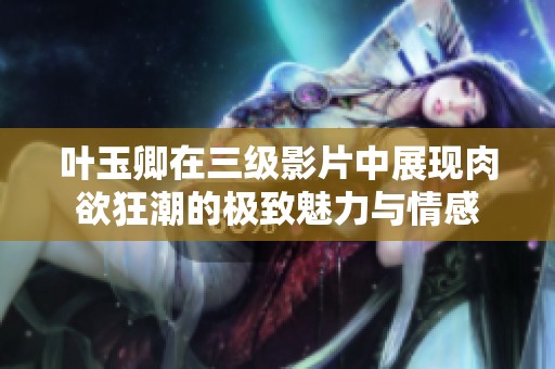 叶玉卿在三级影片中展现肉欲狂潮的极致魅力与情感
