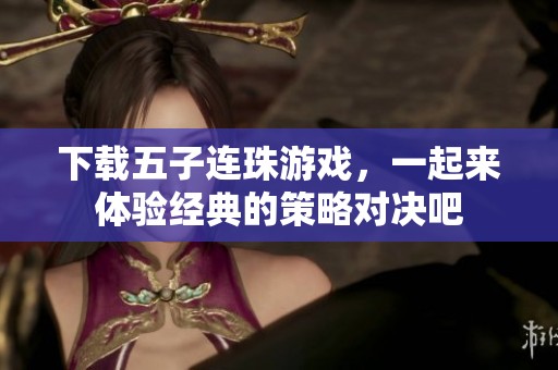 下载五子连珠游戏，一起来体验经典的策略对决吧