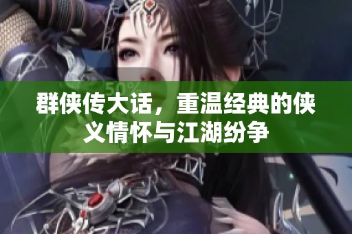 群侠传大话，重温经典的侠义情怀与江湖纷争