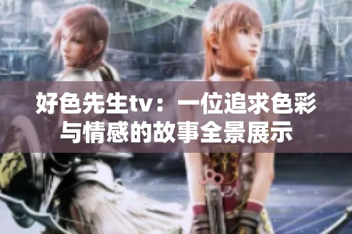 好色先生tv：一位追求色彩与情感的故事全景展示