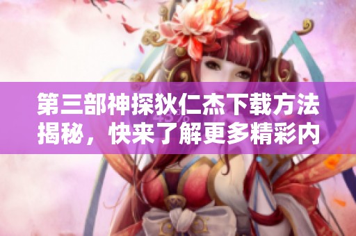 第三部神探狄仁杰下载方法揭秘，快来了解更多精彩内容！