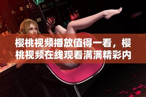 樱桃视频播放值得一看，樱桃视频在线观看满满精彩内容等你来体验