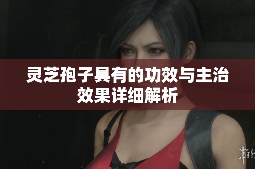 灵芝孢子具有的功效与主治效果详细解析