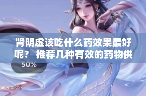 肾阴虚该吃什么药效果最好呢？ 推荐几种有效的药物供参考