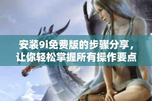 安装9i免费版的步骤分享，让你轻松掌握所有操作要点