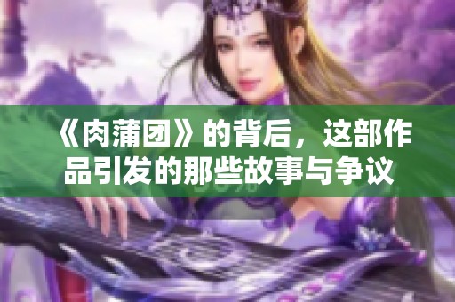 《肉蒲团》的背后，这部作品引发的那些故事与争议