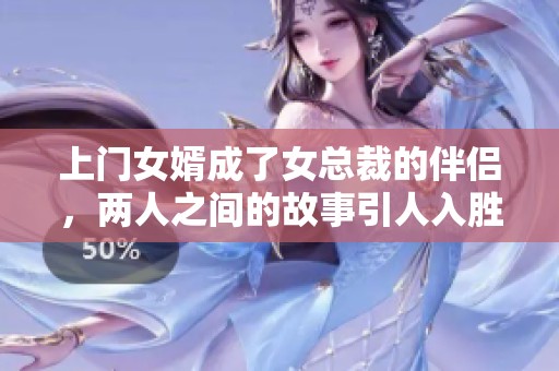 上门女婿成了女总裁的伴侣，两人之间的故事引人入胜