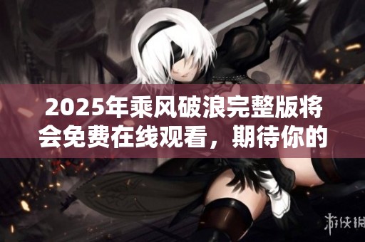 2025年乘风破浪完整版将会免费在线观看，期待你的到来！