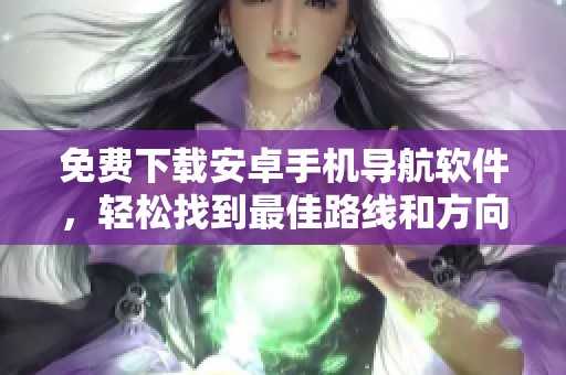 免费下载安卓手机导航软件，轻松找到最佳路线和方向