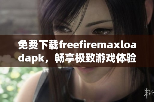 免费下载freefiremaxloadapk，畅享极致游戏体验，快来体验吧！