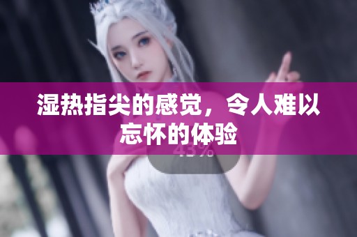 湿热指尖的感觉，令人难以忘怀的体验