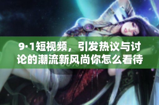 9·1短视频，引发热议与讨论的潮流新风尚你怎么看待呢