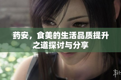 药安，食美的生活品质提升之道探讨与分享