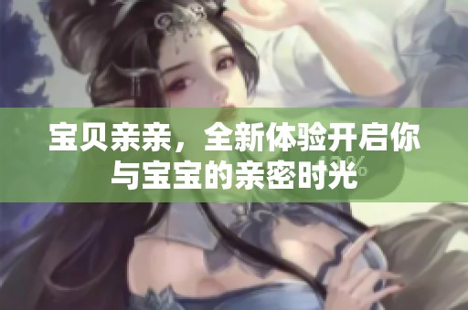 宝贝亲亲，全新体验开启你与宝宝的亲密时光