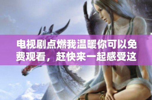 电视剧点燃我温暖你可以免费观看，赶快来一起感受这部精彩剧集吧