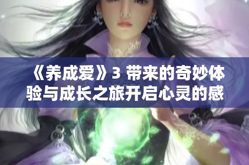 《养成爱》3 带来的奇妙体验与成长之旅开启心灵的感动之门