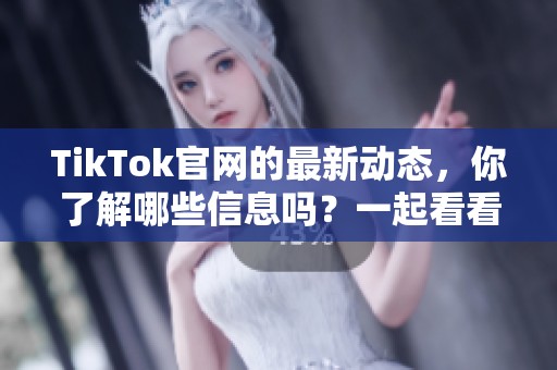 TikTok官网的最新动态，你了解哪些信息吗？一起看看官网的新变化吧！