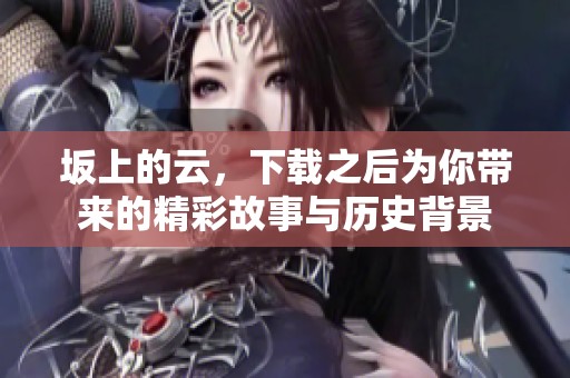 坂上的云，下载之后为你带来的精彩故事与历史背景