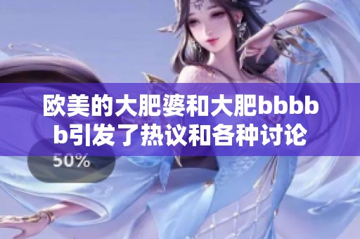 欧美的大肥婆和大肥bbbbb引发了热议和各种讨论