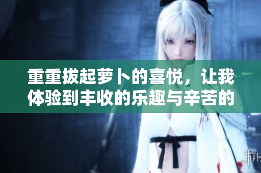 重重拔起萝卜的喜悦，让我体验到丰收的乐趣与辛苦的结合