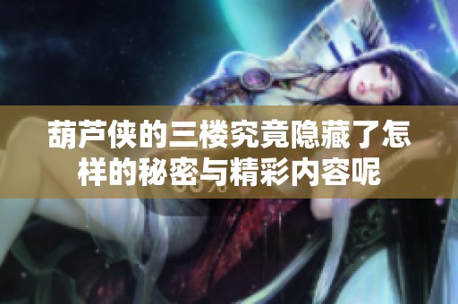 葫芦侠的三楼究竟隐藏了怎样的秘密与精彩内容呢