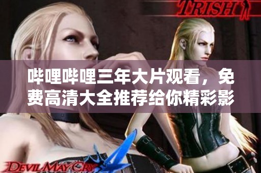 哔哩哔哩三年大片观看，免费高清大全推荐给你精彩影视！