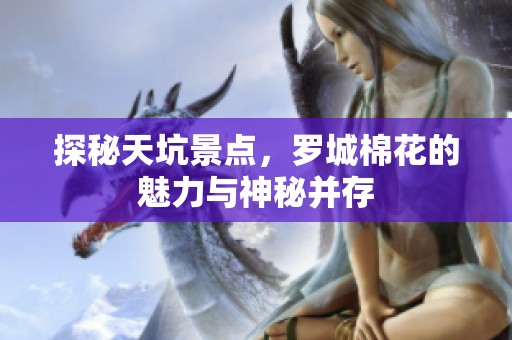 探秘天坑景点，罗城棉花的魅力与神秘并存