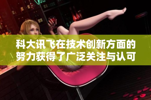 科大讯飞在技术创新方面的努力获得了广泛关注与认可
