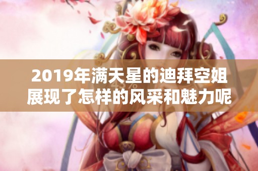 2019年满天星的迪拜空姐展现了怎样的风采和魅力呢