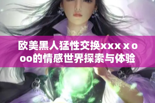欧美黑人猛性交换xxxⅹooo的情感世界探索与体验