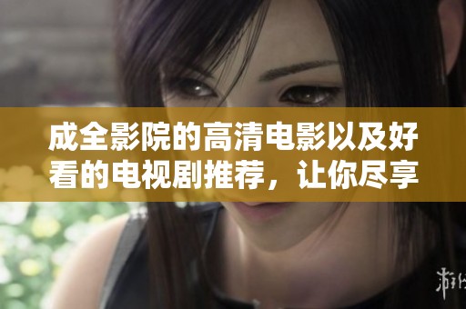 成全影院的高清电影以及好看的电视剧推荐，让你尽享视听盛宴