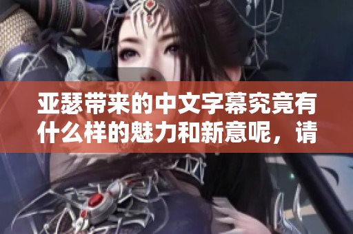 亚瑟带来的中文字幕究竟有什么样的魅力和新意呢，请大家一起来探讨一下吧