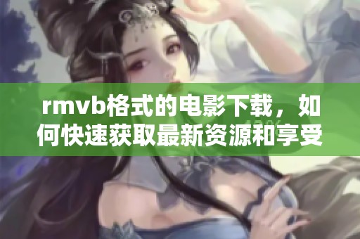 rmvb格式的电影下载，如何快速获取最新资源和享受观看乐趣