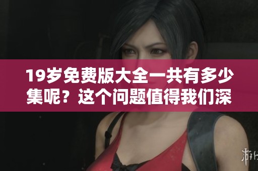 19岁免费版大全一共有多少集呢？这个问题值得我们深入探讨一下。