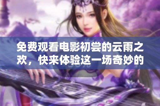 免费观看电影初尝的云雨之欢，快来体验这一场奇妙的视觉盛宴！