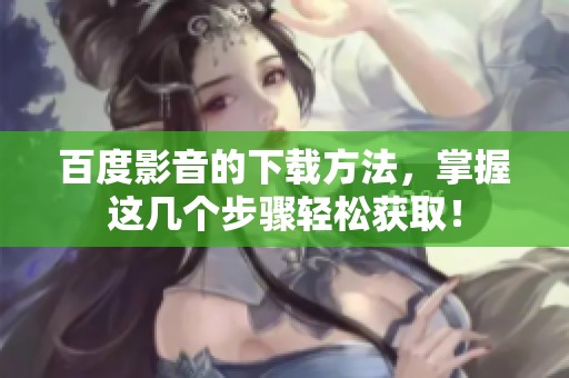 百度影音的下载方法，掌握这几个步骤轻松获取！