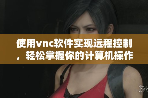 使用vnc软件实现远程控制，轻松掌握你的计算机操作技巧