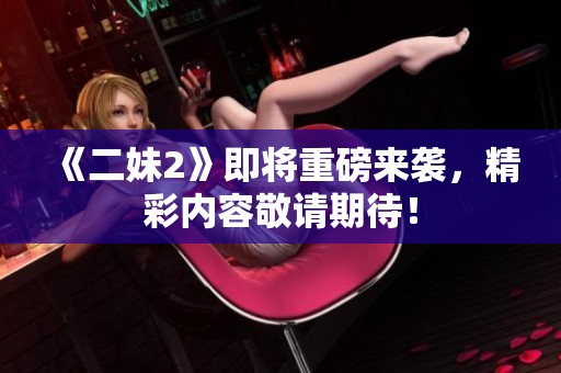 《二妹2》即将重磅来袭，精彩内容敬请期待！