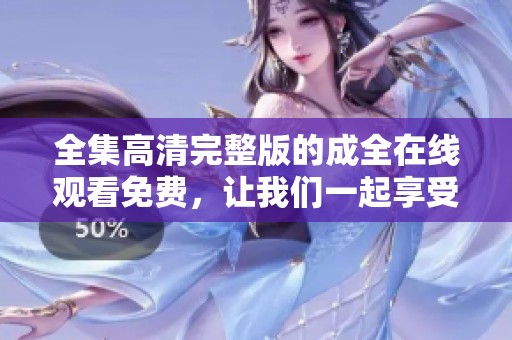 全集高清完整版的成全在线观看免费，让我们一起享受这部精彩的作品吧