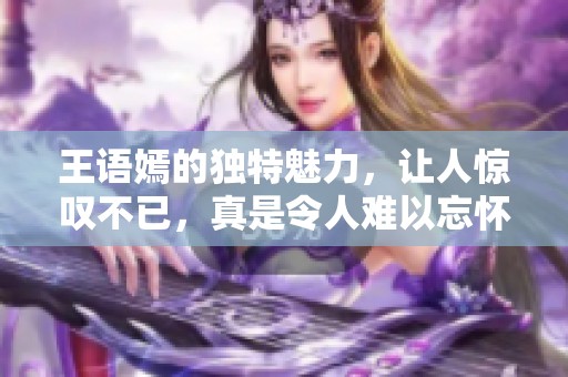 王语嫣的独特魅力，让人惊叹不已，真是令人难以忘怀的角色