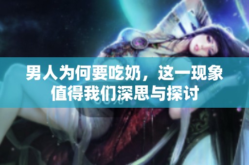 男人为何要吃奶，这一现象值得我们深思与探讨