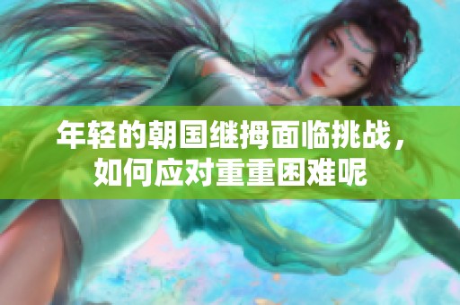 年轻的朝国继拇面临挑战，如何应对重重困难呢