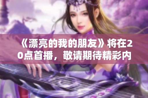 《漂亮的我的朋友》将在20点首播，敬请期待精彩内容的呈现！
