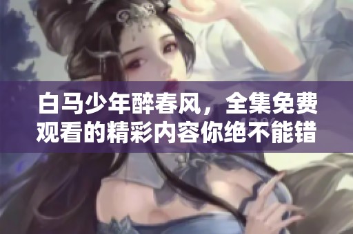 白马少年醉春风，全集免费观看的精彩内容你绝不能错过！