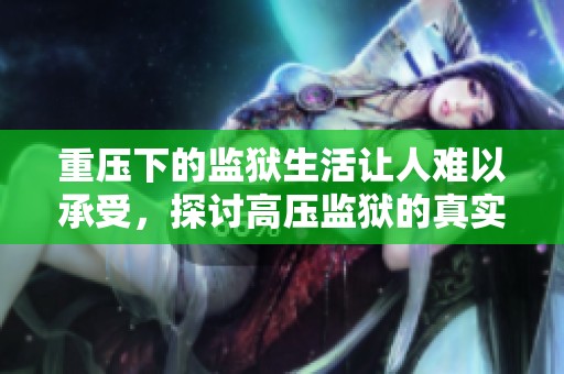 重压下的监狱生活让人难以承受，探讨高压监狱的真实面貌与影响